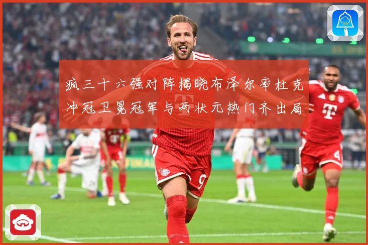 疯三十六强对阵揭晓布泽尔率杜克冲冠卫冕冠军与两状元热门齐出局赛场复盘：最新赛事动态与深度分析