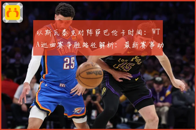 以斯瓦泰克对阵萨巴伦卡时间：WTA巡回赛争胜路径解析：最新赛事动态与深度分析