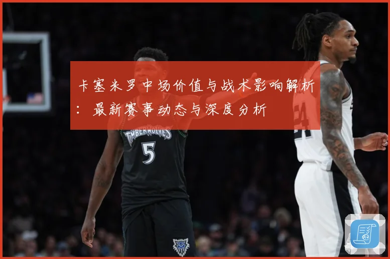 卡塞米罗中场价值与战术影响解析：最新赛事动态与深度分析