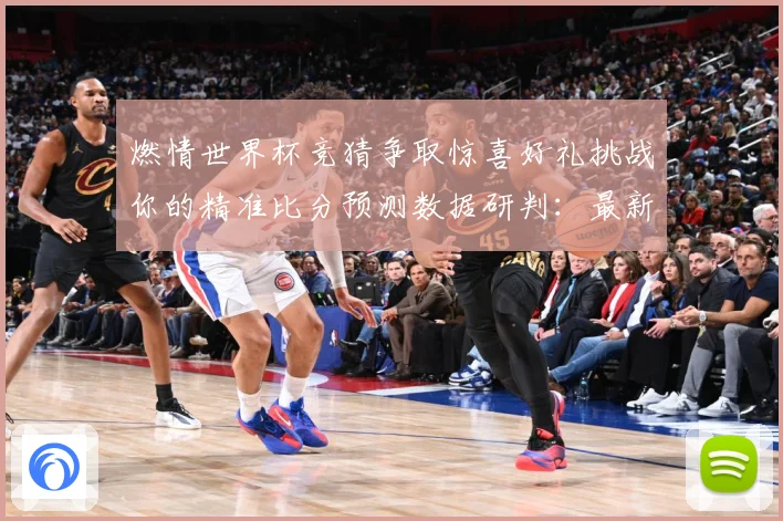 燃情世界杯竞猜争取惊喜好礼挑战你的精准比分预测数据研判：最新赛事动态与深度分析
