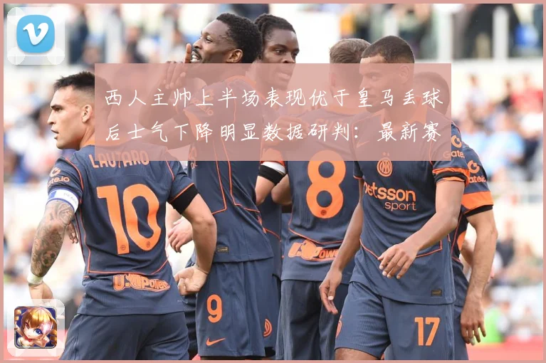 西人主帅上半场表现优于皇马丢球后士气下降明显数据研判：最新赛事动态与深度分析