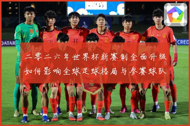 二零二六年世界杯新赛制全面升级如何影响全球足球格局与参赛球队数据研判：最新赛事动态与深度分析