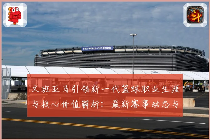 文班亚马引领新一代篮球职业生涯与核心价值解析：最新赛事动态与深度分析