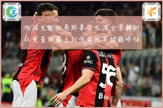 伦诺克斯刘易斯拳击生涯全景解析从重量级霸主到传奇冠军的巅峰征程：最新赛事动态与深度分析