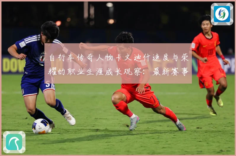 自行车传奇人物卡文迪什速度与荣耀的职业生涯成长观察：最新赛事动态与深度分析