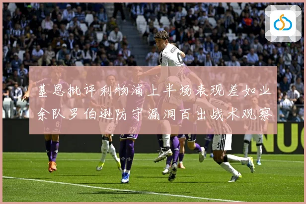 基恩批评利物浦上半场表现差如业余队罗伯逊防守漏洞百出战术观察：最新赛事动态与深度分析