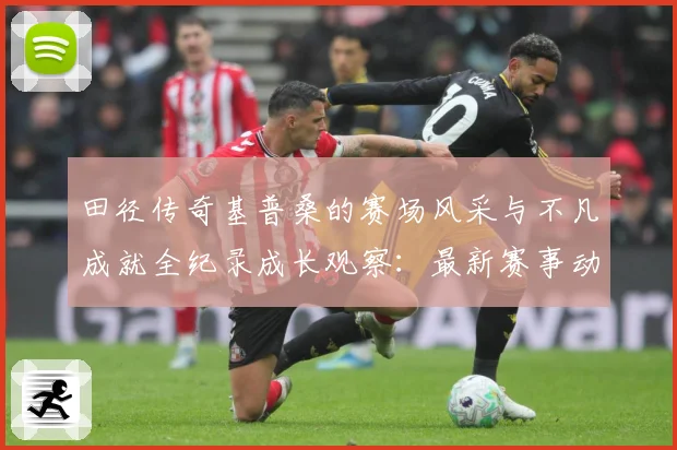 田径传奇基普桑的赛场风采与不凡成就全纪录成长观察：最新赛事动态与深度分析