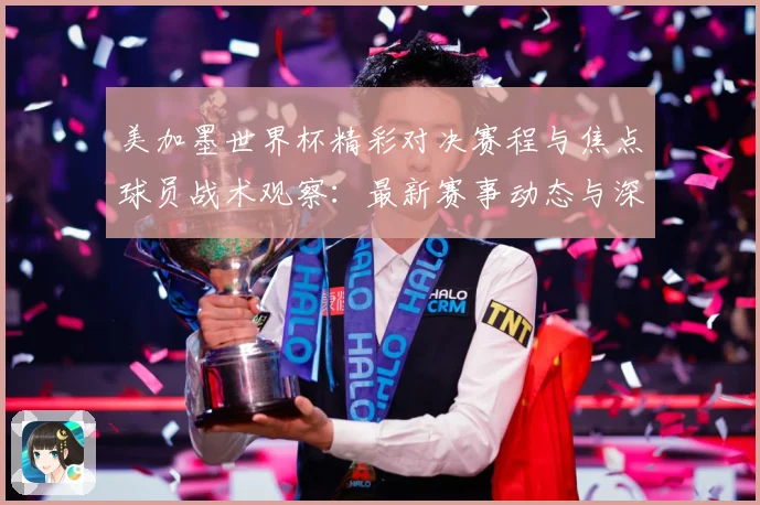 美加墨世界杯精彩对决赛程与焦点球员战术观察：最新赛事动态与深度分析