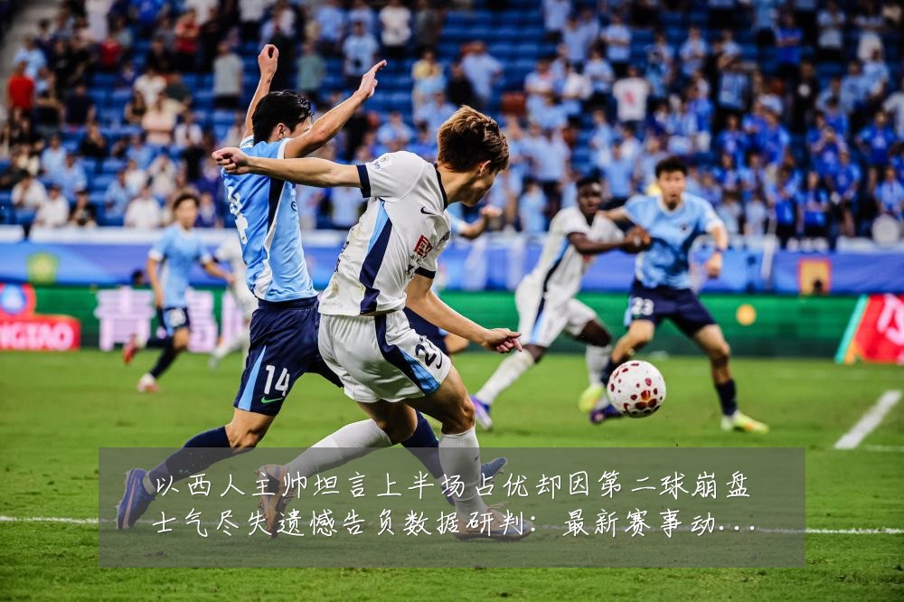 以西人主帅坦言上半场占优却因第二球崩盘士气尽失遗憾告负数据研判:最新赛事动态与深度分析
