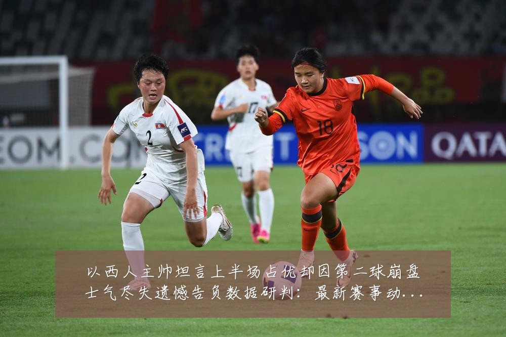 以西人主帅坦言上半场占优却因第二球崩盘士气尽失遗憾告负数据研判:最新赛事动态与深度分析