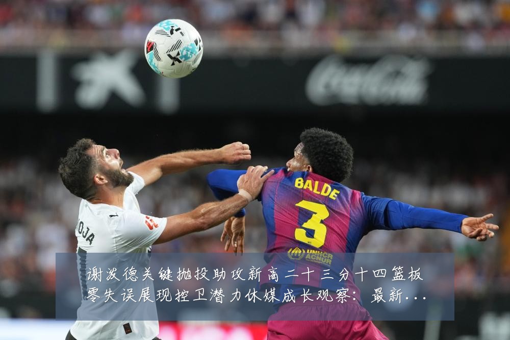 谢泼德关键抛投助攻新高二十三分十四篮板零失误展现控卫潜力休媒成长观察:最新赛事动态与深度分析