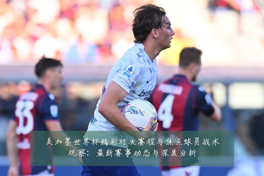 美加墨世界杯精彩对决赛程与焦点球员战术观察:最新赛事动态与深度分析