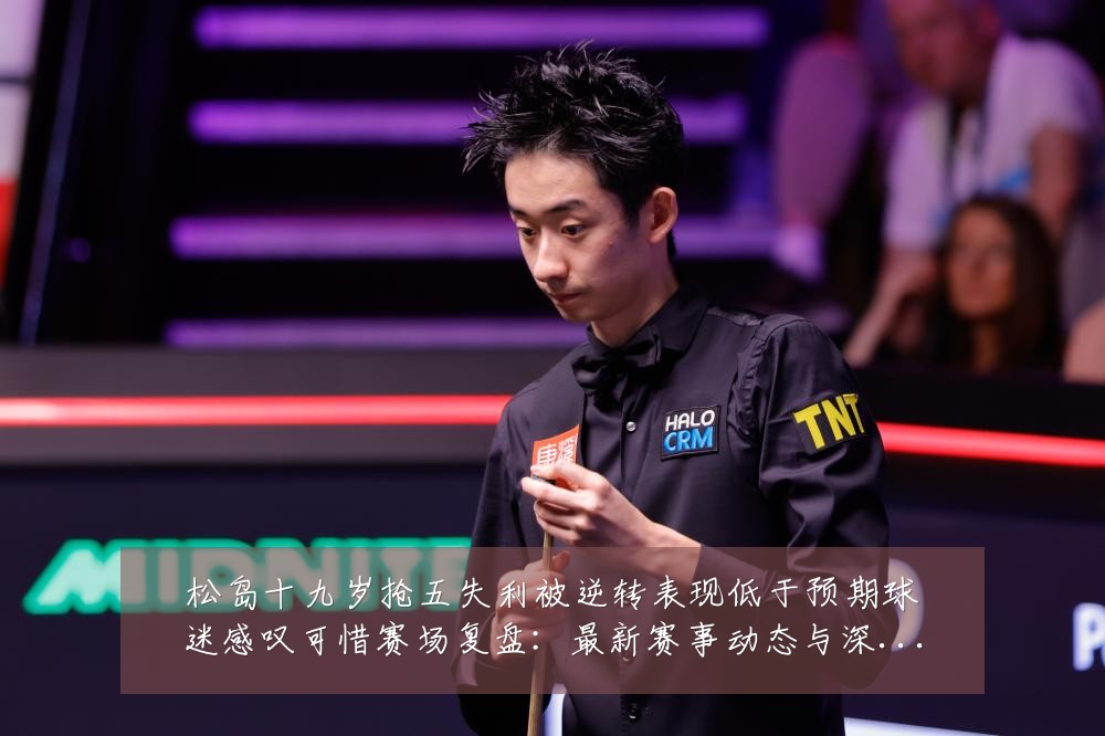 松岛十九岁抢五失利被逆转表现低于预期球迷感叹可惜赛场复盘:最新赛事动态与深度分析