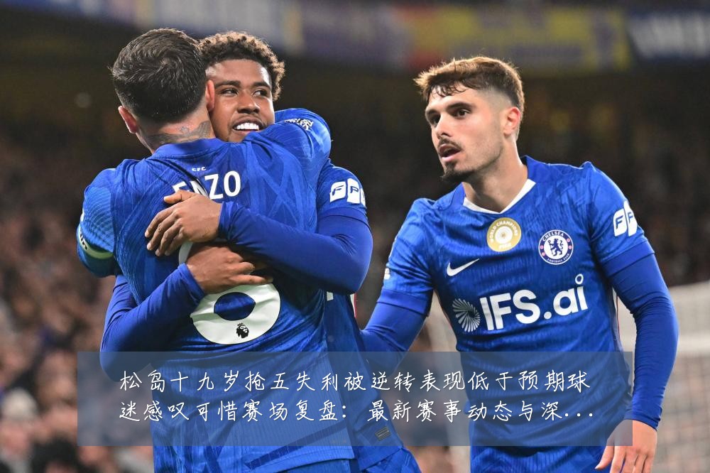 松岛十九岁抢五失利被逆转表现低于预期球迷感叹可惜赛场复盘:最新赛事动态与深度分析