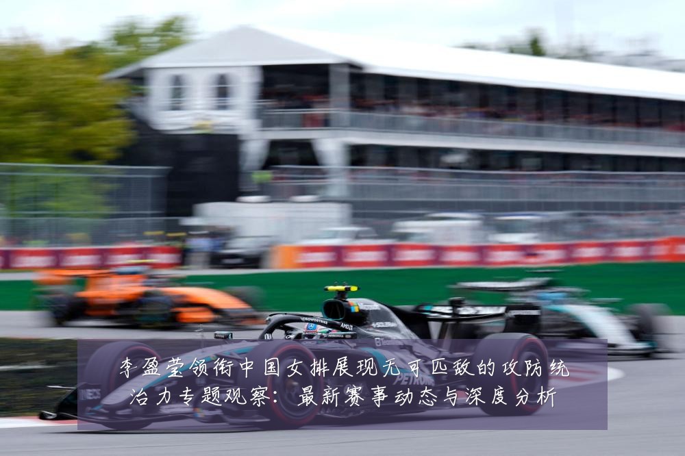 李盈莹领衔中国女排展现无可匹敌的攻防统治力专题观察:最新赛事动态与深度分析