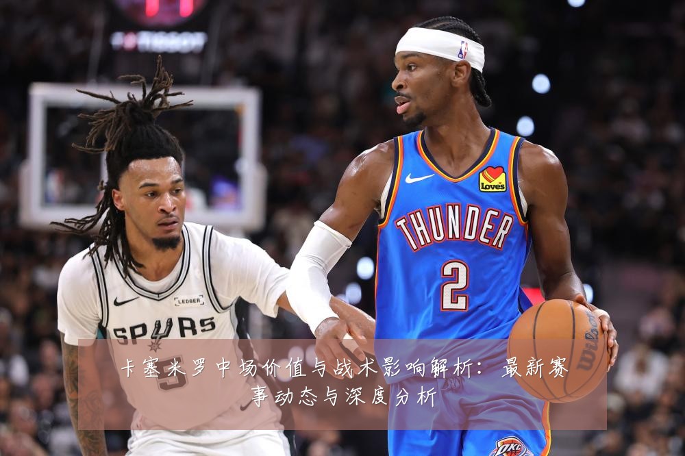 卡塞米罗中场价值与战术影响解析:最新赛事动态与深度分析