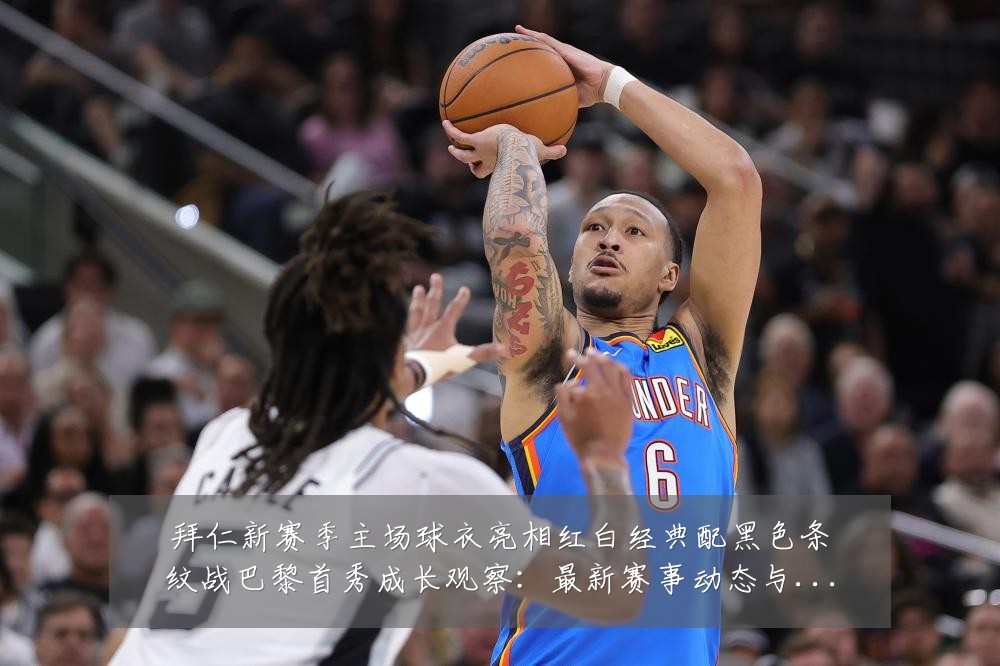 拜仁新赛季主场球衣亮相红白经典配黑色条纹战巴黎首秀成长观察:最新赛事动态与深度分析